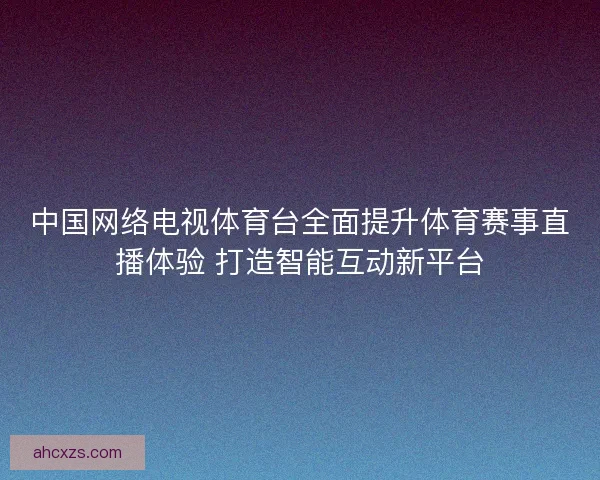 中国网络电视体育台全面提升体育赛事直播体验 打造智能互动新平台 中国网络电视体育台全面提升体育赛事直播体验 打造智能互动新平台