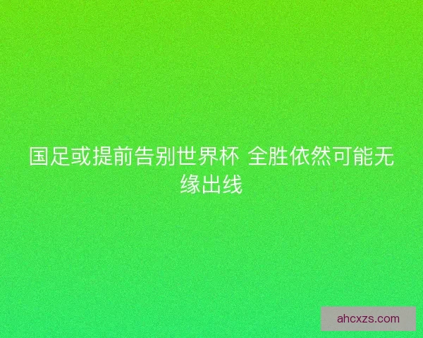 国足或提前告别世界杯 全胜依然可能无缘出线