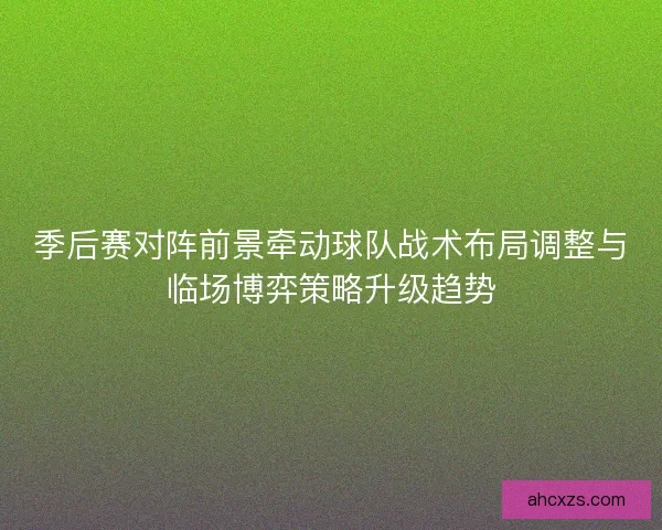 季后赛对阵前景牵动球队战术布局调整与临场博弈策略升级趋势