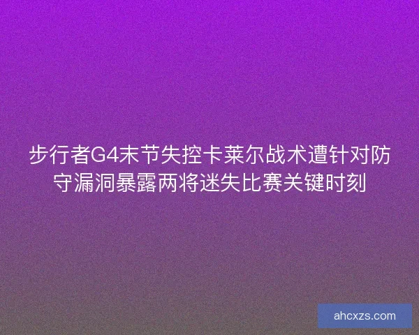 步行者G4末节失控卡莱尔战术遭针对防守漏洞暴露两将迷失比赛关键时刻
