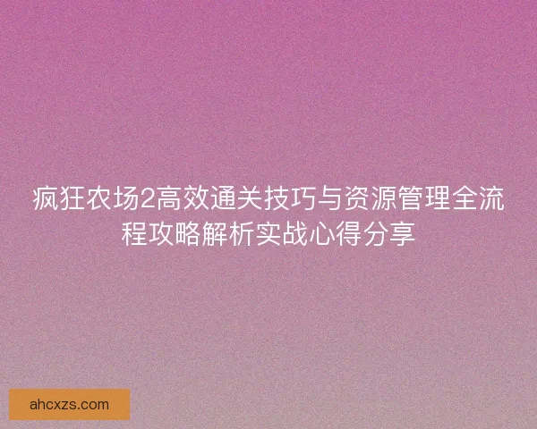 疯狂农场2高效通关技巧与资源管理全流程攻略解析实战心得分享