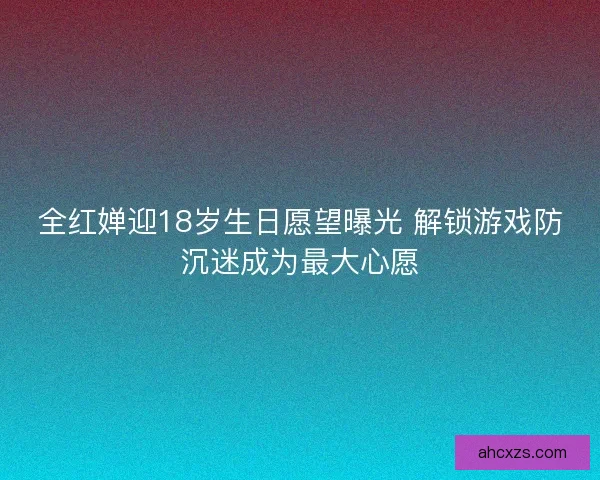 全红婵迎18岁生日愿望曝光 解锁游戏防沉迷成为最大心愿
