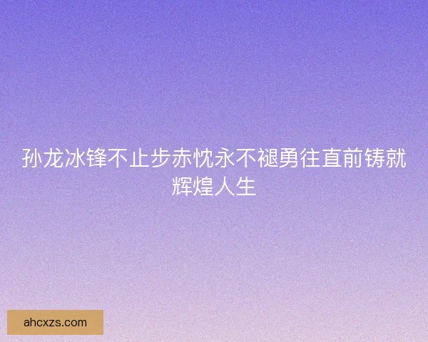 孙龙冰锋不止步赤忱永不褪勇往直前铸就辉煌人生