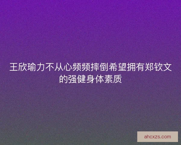 王欣瑜力不从心频频摔倒希望拥有郑钦文的强健身体素质