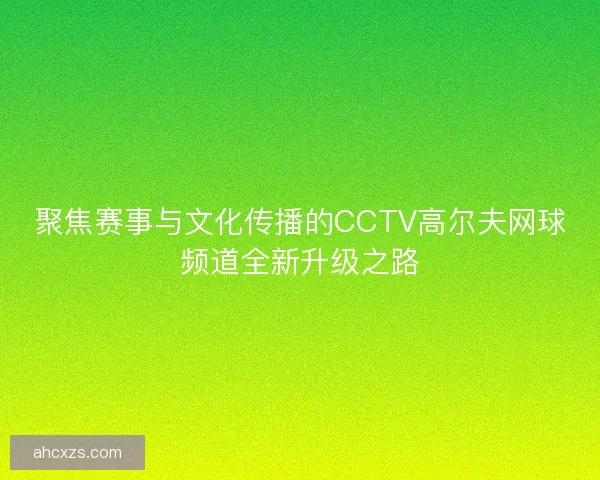 聚焦赛事与文化传播的CCTV高尔夫网球频道全新升级之路 聚焦赛事与文化传播的CCTV高尔夫网球频道全新升级之路
