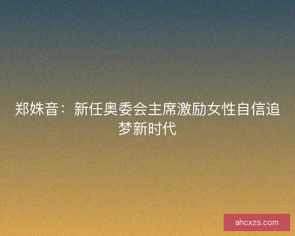 郑姝音：新任奥委会主席激励女性自信追梦新时代