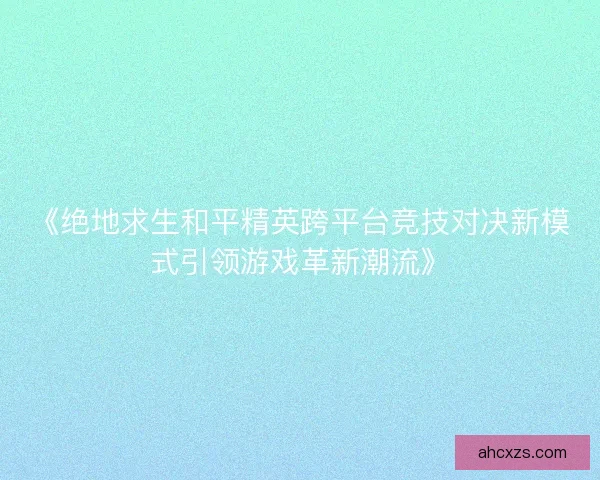《绝地求生和平精英跨平台竞技对决新模式引领游戏革新潮流》