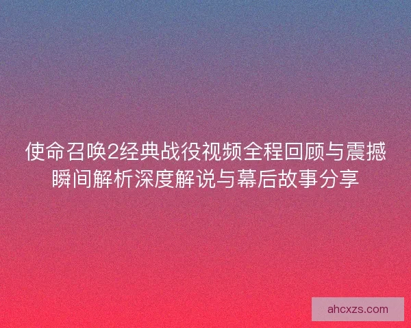 使命召唤2经典战役视频全程回顾与震撼瞬间解析深度解说与幕后故事分享