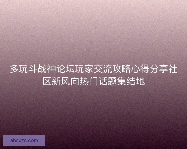 多玩斗战神论坛玩家交流攻略心得分享社区新风向热门话题集结地 多玩斗战神论坛玩家交流攻略心得分享社区新风向热门话题集结地