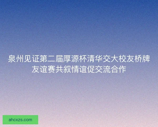 泉州见证第二届厚源杯清华交大校友桥牌友谊赛共叙情谊促交流合作 泉州见证第二届厚源杯清华交大校友桥牌友谊赛共叙情谊促交流合作