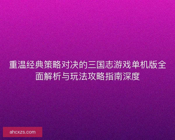 重温经典策略对决的三国志游戏单机版全面解析与玩法攻略指南深度 重温经典策略对决的三国志游戏单机版全面解析与玩法攻略指南深度