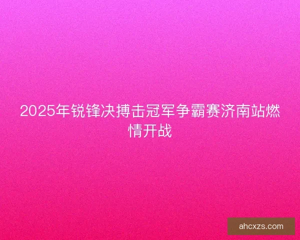 2025年锐锋决搏击冠军争霸赛济南站燃情开战