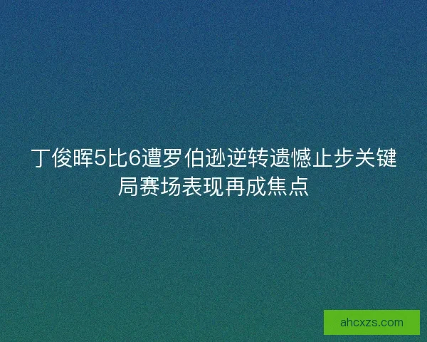 丁俊晖5比6遭罗伯逊逆转遗憾止步关键局赛场表现再成焦点 丁俊晖5比6遭罗伯逊逆转遗憾止步关键局赛场表现再成焦点