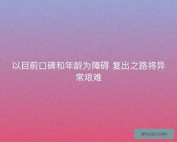 以目前口碑和年龄为障碍 复出之路将异常艰难