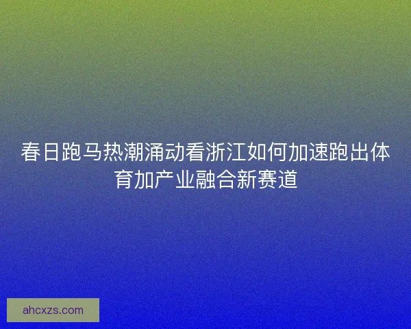 春日跑马热潮涌动看浙江如何加速跑出体育加产业融合新赛道