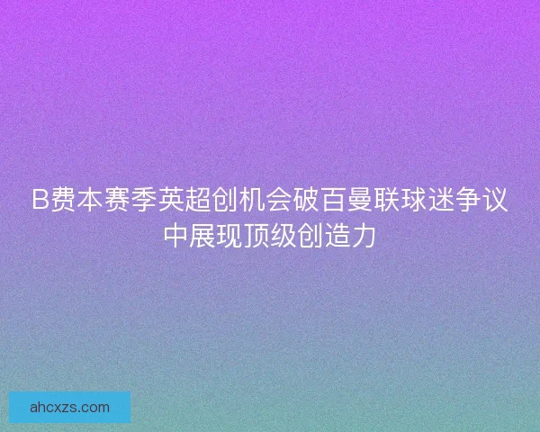 B费本赛季英超创机会破百曼联球迷争议中展现顶级创造力