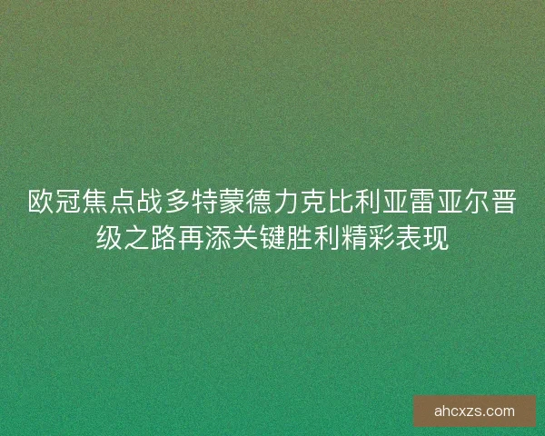 欧冠焦点战多特蒙德力克比利亚雷亚尔晋级之路再添关键胜利精彩表现