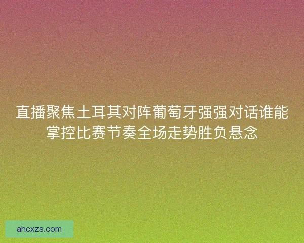 直播聚焦土耳其对阵葡萄牙强强对话谁能掌控比赛节奏全场走势胜负悬念