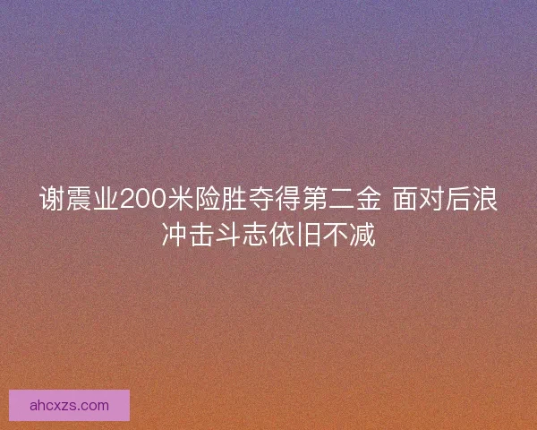 谢震业200米险胜夺得第二金 面对后浪冲击斗志依旧不减