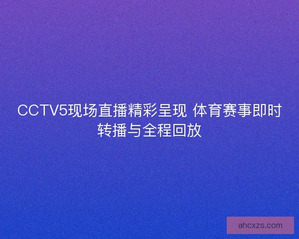 CCTV5现场直播精彩呈现 体育赛事即时转播与全程回放
