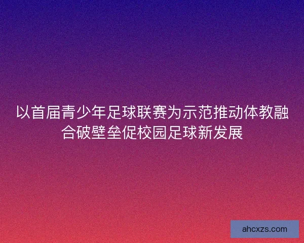 以首届青少年足球联赛为示范推动体教融合破壁垒促校园足球新发展