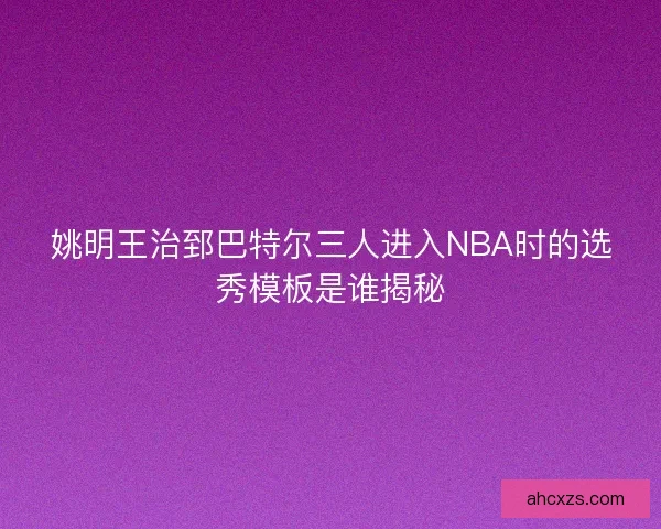 姚明王治郅巴特尔三人进入NBA时的选秀模板是谁揭秘