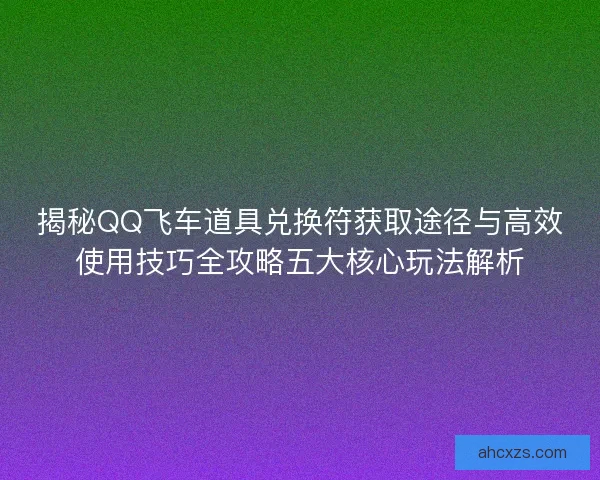 揭秘QQ飞车道具兑换符获取途径与高效使用技巧全攻略五大核心玩法解析 揭秘QQ飞车道具兑换符获取途径与高效使用技巧全攻略五大核心玩法解析