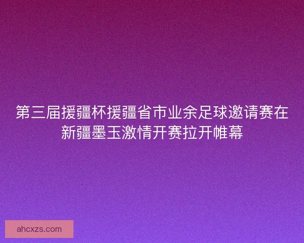 第三届援疆杯援疆省市业余足球邀请赛在新疆墨玉激情开赛拉开帷幕 第三届援疆杯援疆省市业余足球邀请赛在新疆墨玉激情开赛拉开帷幕