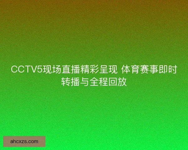 CCTV5现场直播精彩呈现 体育赛事即时转播与全程回放