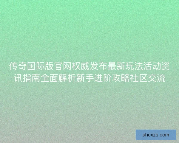 传奇国际版官网权威发布最新玩法活动资讯指南全面解析新手进阶攻略社区交流