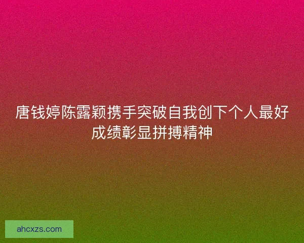 唐钱婷陈露颖携手突破自我创下个人最好成绩彰显拼搏精神