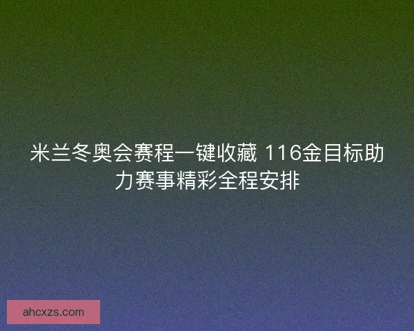米兰冬奥会赛程一键收藏 116金目标助力赛事精彩全程安排