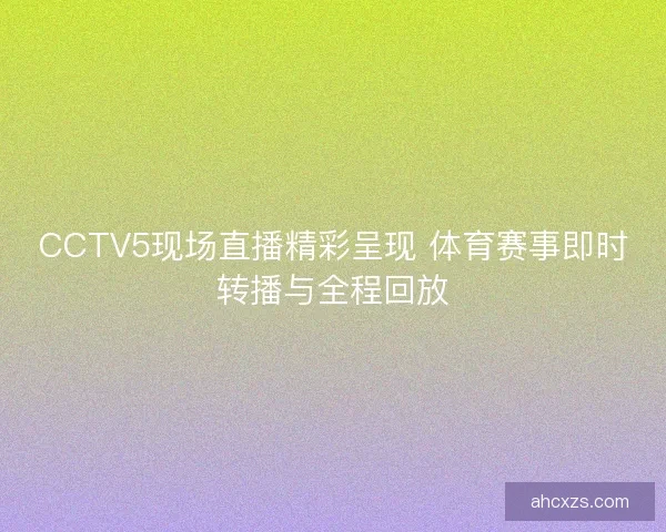 CCTV5现场直播精彩呈现 体育赛事即时转播与全程回放