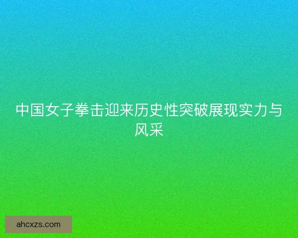中国女子拳击迎来历史性突破展现实力与风采