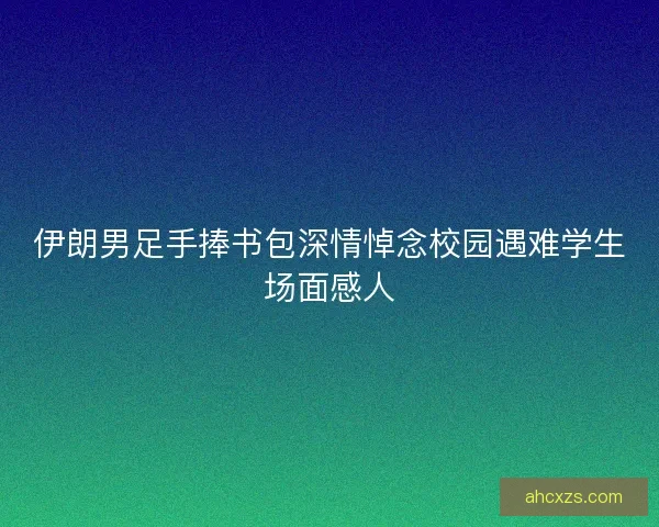伊朗男足手捧书包深情悼念校园遇难学生场面感人