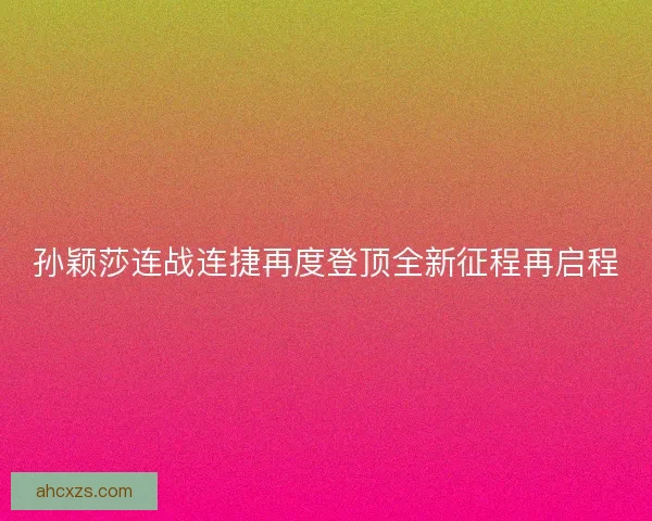 孙颖莎连战连捷再度登顶全新征程再启程