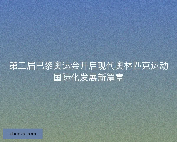 第二届巴黎奥运会开启现代奥林匹克运动国际化发展新篇章