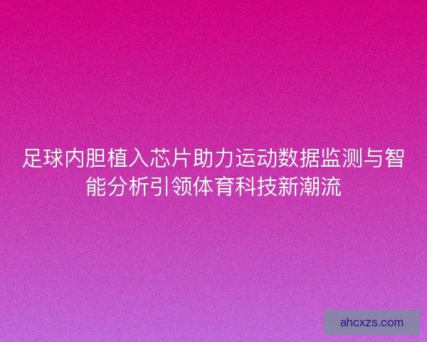 足球内胆植入芯片助力运动数据监测与智能分析引领体育科技新潮流
