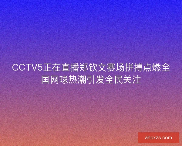 CCTV5正在直播郑钦文赛场拼搏点燃全国网球热潮引发全民关注 CCTV5正在直播郑钦文赛场拼搏点燃全国网球热潮引发全民关注