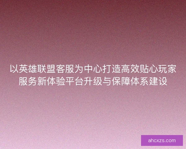 以英雄联盟客服为中心打造高效贴心玩家服务新体验平台升级与保障体系建设 以英雄联盟客服为中心打造高效贴心玩家服务新体验平台升级与保障体系建设