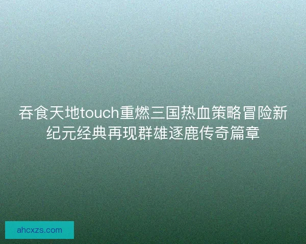 吞食天地touch重燃三国热血策略冒险新纪元经典再现群雄逐鹿传奇篇章 吞食天地touch重燃三国热血策略冒险新纪元经典再现群雄逐鹿传奇篇章