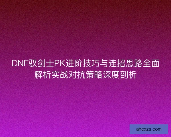 DNF驭剑士PK进阶技巧与连招思路全面解析实战对抗策略深度剖析